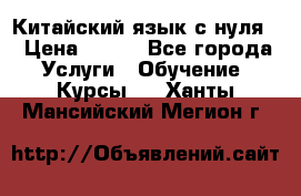 Китайский язык с нуля. › Цена ­ 750 - Все города Услуги » Обучение. Курсы   . Ханты-Мансийский,Мегион г.